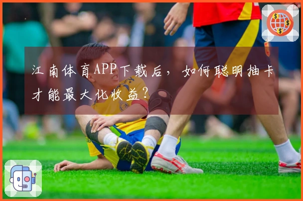 江南体育APP下载后，如何聪明抽卡才能最大化收益？
