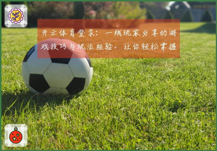 开云体育登录：一线玩家分享的游戏技巧与玩法经验，让你轻松掌握胜利之道