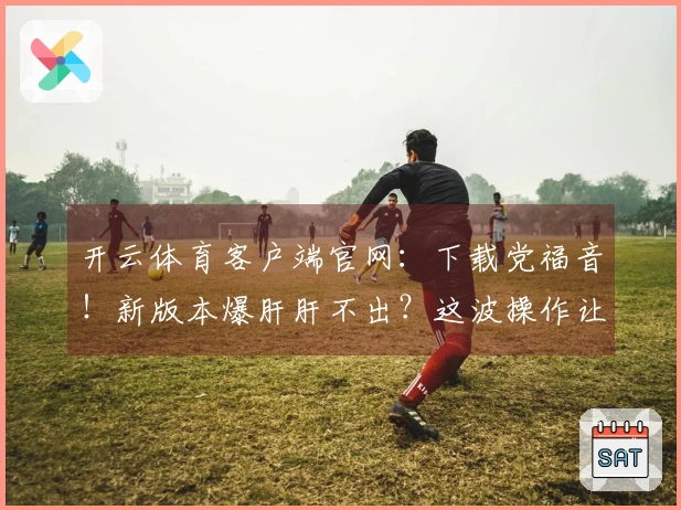 开云体育客户端官网：下载党福音！新版本爆肝肝不出？这波操作让你速成大佬！
