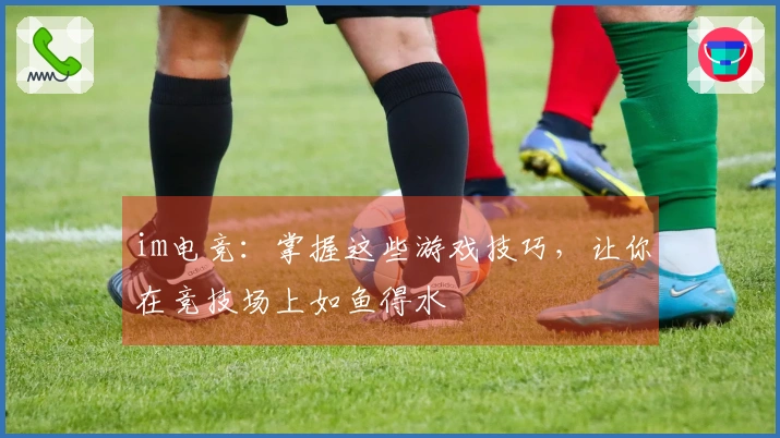 im电竞：掌握这些游戏技巧，让你在竞技场上如鱼得水