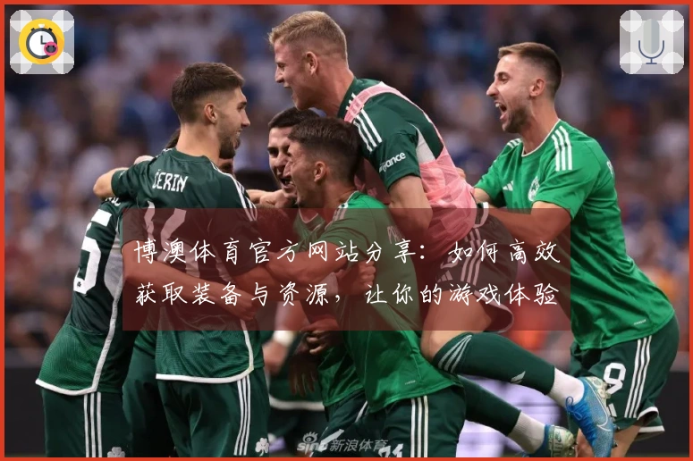 博澳体育官方网站分享:如何高效获取装备与资源,让你的游戏体验更上一层楼