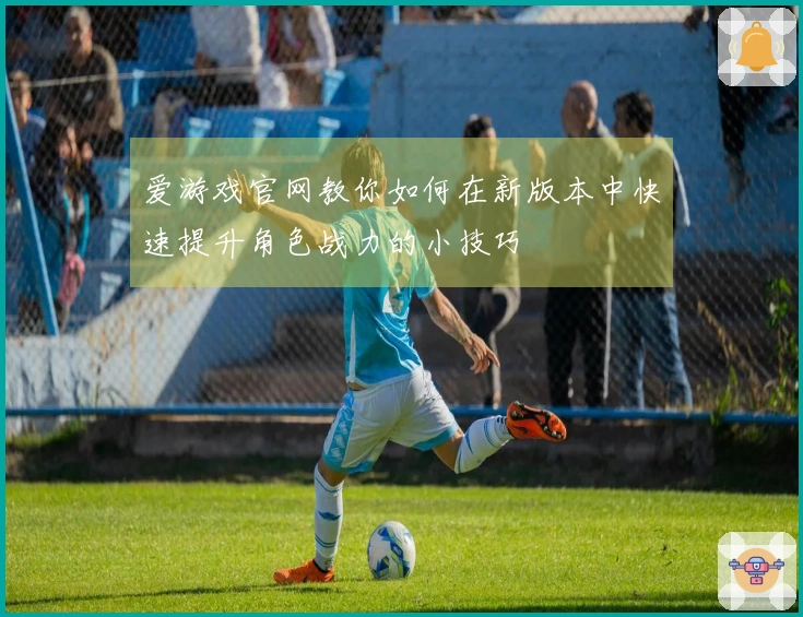 爱游戏官网教你如何在新版本中快速提升角色战力的小技巧