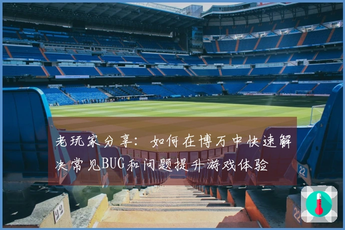 老玩家分享：如何在博万中快速解决常见BUG和问题提升游戏体验