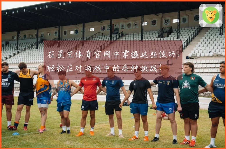 在星空体育官网中掌握这些技巧，轻松应对游戏中的各种挑战！