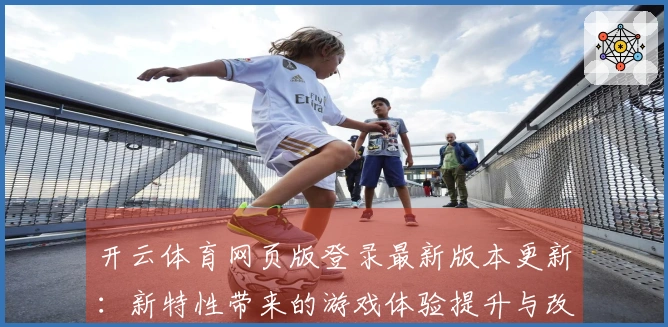 开云体育网页版登录最新版本更新：新特性带来的游戏体验提升与改动分享