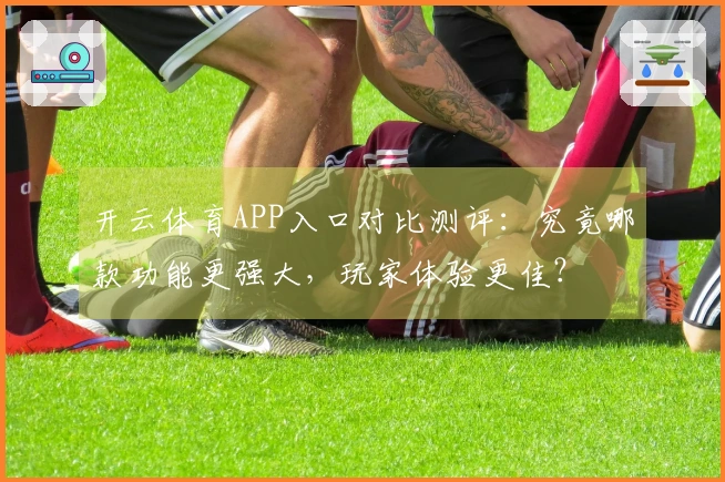 开云体育APP入口对比测评：究竟哪款功能更强大，玩家体验更佳？