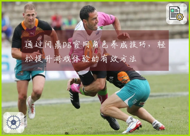 通过问鼎pg官网角色养成技巧，轻松提升游戏体验的有效方法