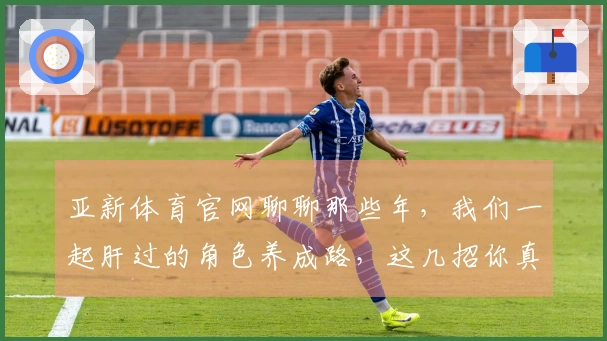 亚新体育官网聊聊那些年，我们一起肝过的角色养成路，这几招你真的get到了吗？