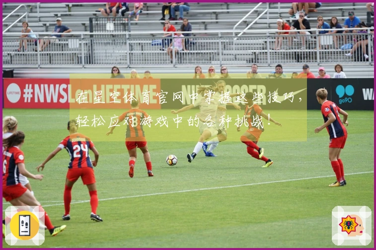 在星空体育官网中掌握这些技巧，轻松应对游戏中的各种挑战！