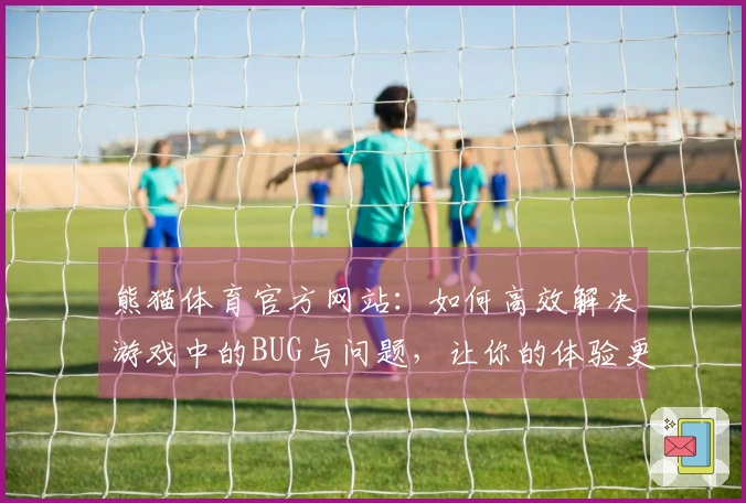 熊猫体育官方网站：如何高效解决游戏中的BUG与问题，让你的体验更顺畅