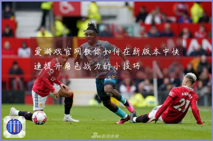 爱游戏官网教你如何在新版本中快速提升角色战力的小技巧