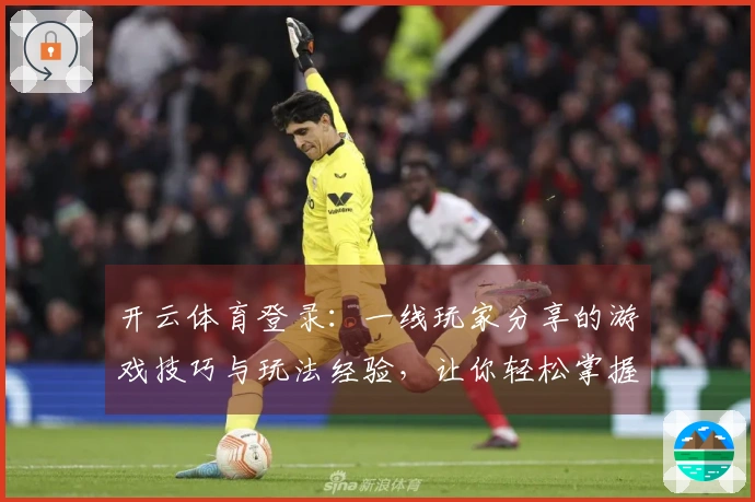 开云体育登录：一线玩家分享的游戏技巧与玩法经验，让你轻松掌握胜利之道