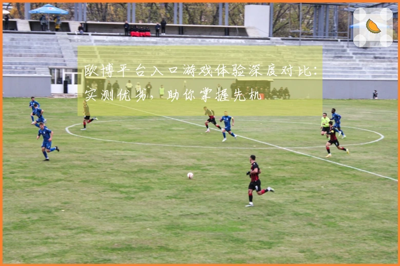 欧博平台入口游戏体验深度对比:实测优劣,助你掌握先机