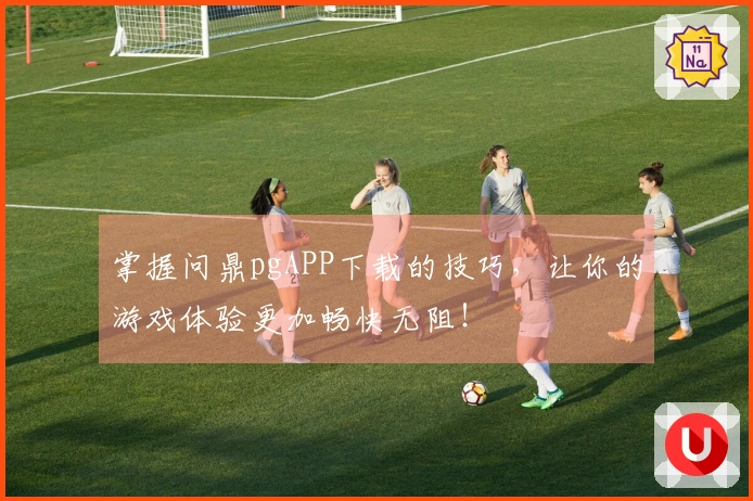 掌握问鼎pgAPP下载的技巧，让你的游戏体验更加畅快无阻！