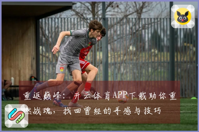 重返巅峰:开云体育APP下载助你重燃战魂,找回曾经的手感与技巧