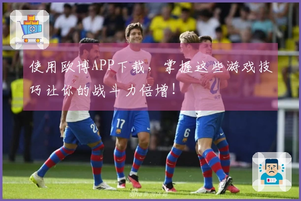 使用欧博APP下载，掌握这些游戏技巧让你的战斗力倍增！