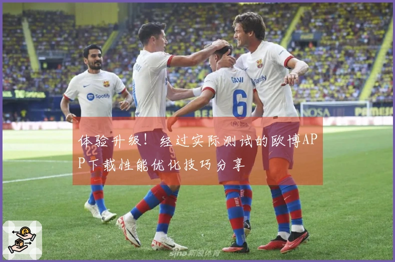 体验升级！经过实际测试的欧博APP下载性能优化技巧分享