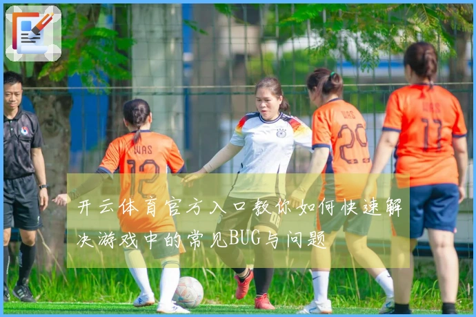 开云体育官方入口教你如何快速解决游戏中的常见BUG与问题